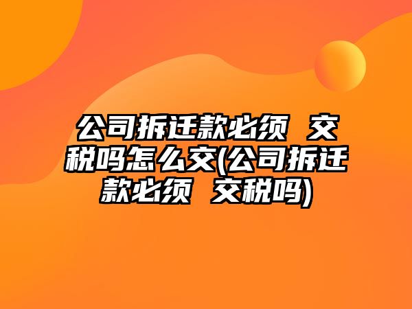 公司拆遷款必須 交稅嗎怎么交(公司拆遷款必須 交稅嗎)