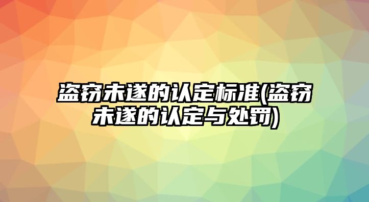 盜竊未遂的認(rèn)定標(biāo)準(zhǔn)(盜竊未遂的認(rèn)定與處罰)