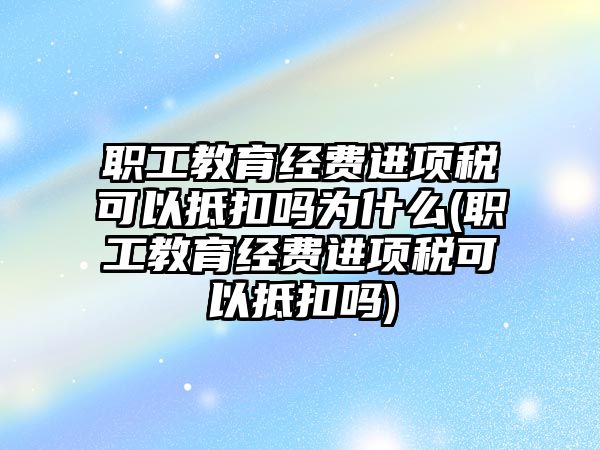 職工教育經費進項稅可以抵扣嗎為什么(職工教育經費進項稅可以抵扣嗎)