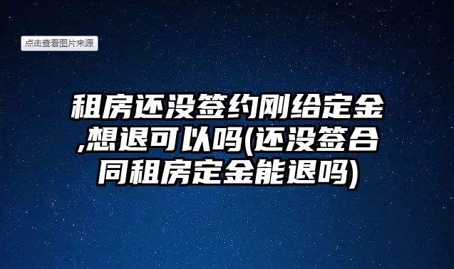 租房還沒簽約剛給定金,想退可以嗎(還沒簽合同租房定金能退嗎)