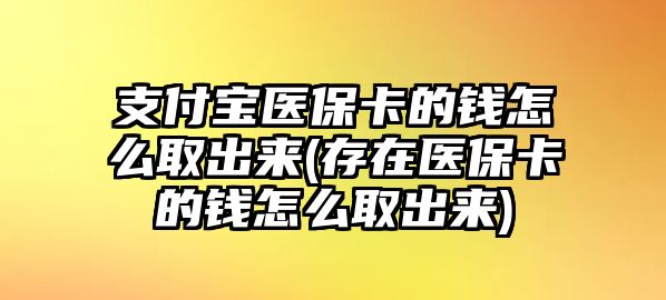 支付寶醫保卡的錢怎么取出來(存在醫保卡的錢怎么取出來)