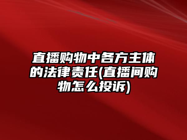 直播購物中各方主體的法律責任(直播間購物怎么投訴)