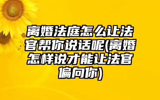 離婚法庭怎么讓法官幫你說話呢(離婚怎樣說才能讓法官偏向你)