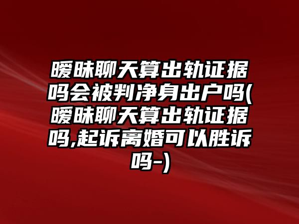 曖昧聊天算出軌證據嗎會被判凈身出戶嗎(曖昧聊天算出軌證據嗎,起訴離婚可以勝訴嗎-)