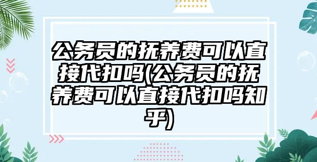 公務員的撫養費可以直接代扣嗎(公務員的撫養費可以直接代扣嗎知乎)