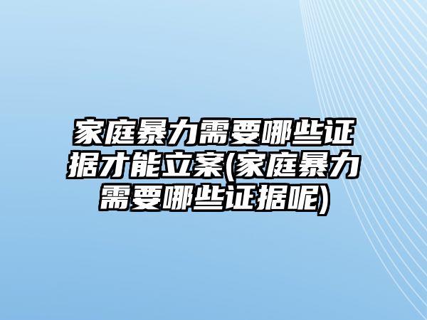 家庭暴力需要哪些證據(jù)才能立案(家庭暴力需要哪些證據(jù)呢)