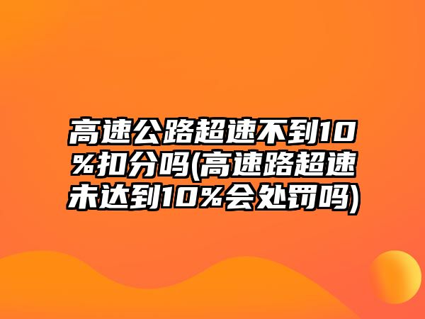 高速公路超速不到10%扣分嗎(高速路超速未達到10%會處罰嗎)