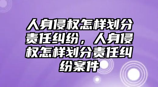 人身侵權怎樣劃分責任糾紛，人身侵權怎樣劃分責任糾紛案件