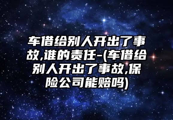 車借給別人開出了事故,誰的責任-(車借給別人開出了事故,保險公司能賠嗎)