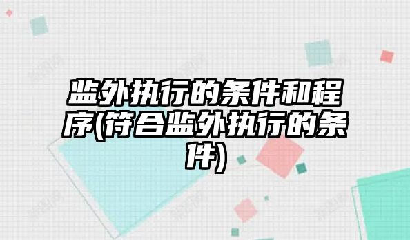 監外執行的條件和程序(符合監外執行的條件)