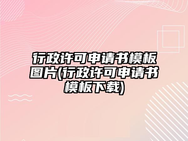 行政許可申請書模板圖片(行政許可申請書模板下載)