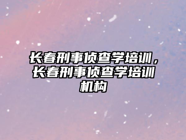 長春刑事偵查學培訓，長春刑事偵查學培訓機構