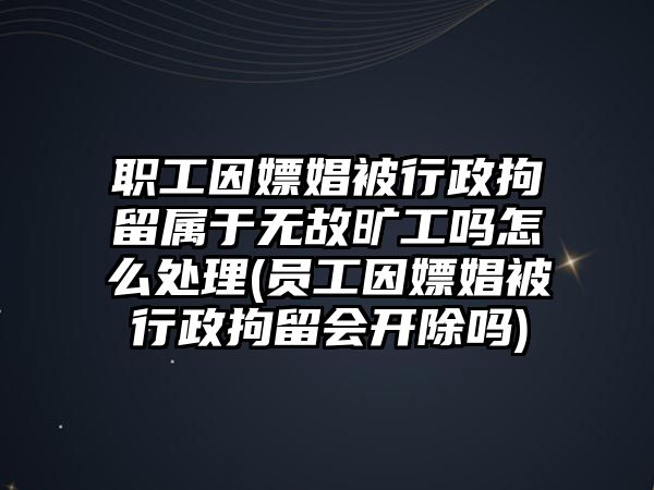 職工因嫖娼被行政拘留屬于無故曠工嗎怎么處理(員工因嫖娼被行政拘留會開除嗎)