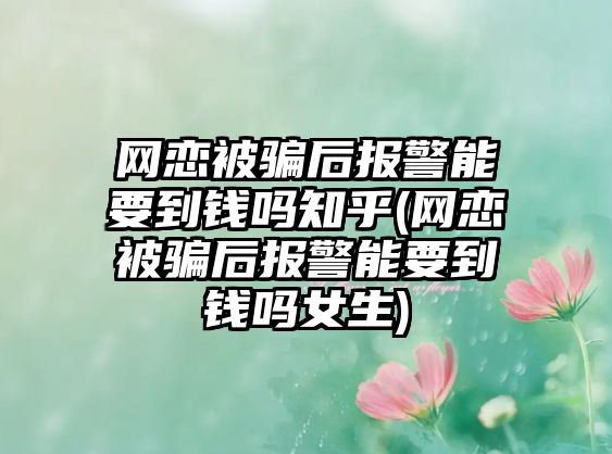 網戀被騙后報警能要到錢嗎知乎(網戀被騙后報警能要到錢嗎女生)