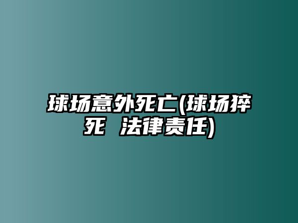 球場意外死亡(球場猝死 法律責任)