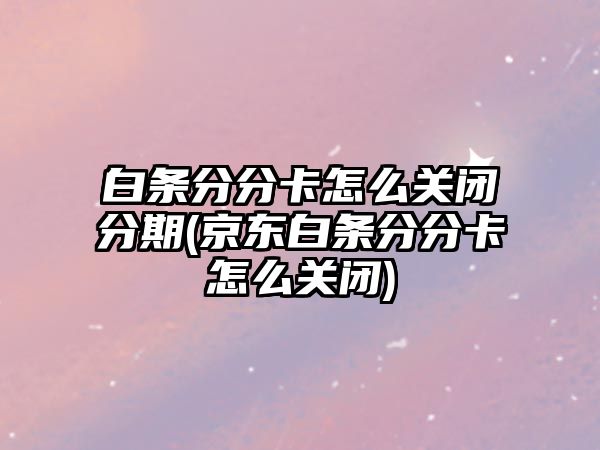 白條分分卡怎么關閉分期(京東白條分分卡怎么關閉)