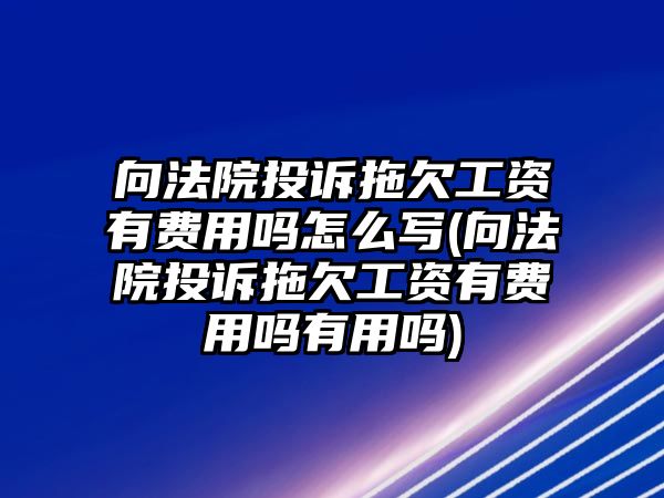 向法院投訴拖欠工資有費用嗎怎么寫(向法院投訴拖欠工資有費用嗎有用嗎)