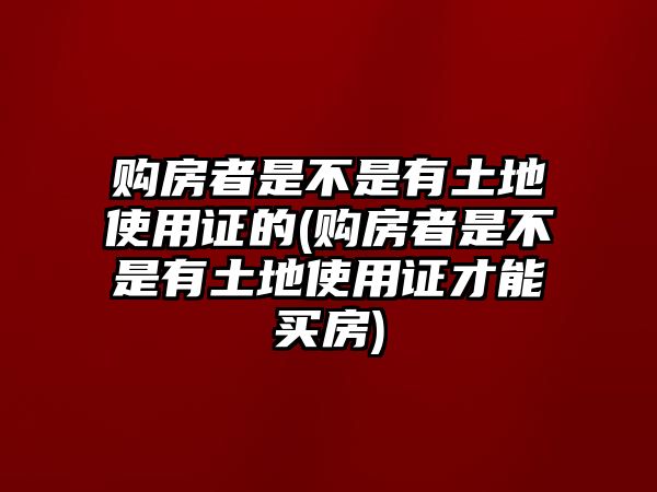 購(gòu)房者是不是有土地使用證的(購(gòu)房者是不是有土地使用證才能買房)