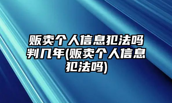 販賣個人信息犯法嗎判幾年(販賣個人信息犯法嗎)