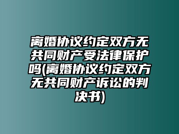 離婚協議約定雙方無共同財產受法律保護嗎(離婚協議約定雙方無共同財產訴訟的判決書)