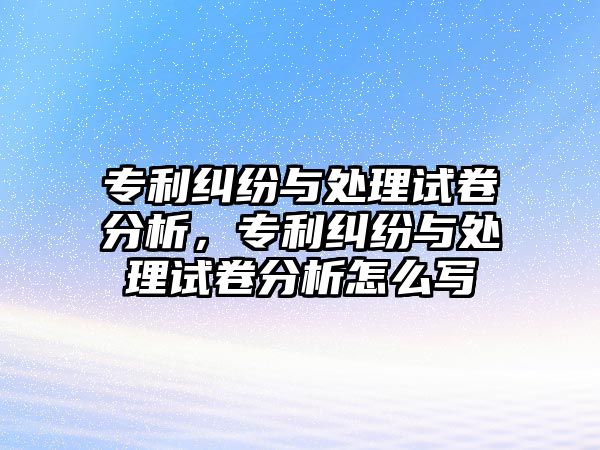 專利糾紛與處理試卷分析，專利糾紛與處理試卷分析怎么寫