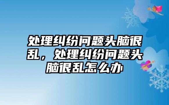 處理糾紛問題頭腦很亂，處理糾紛問題頭腦很亂怎么辦