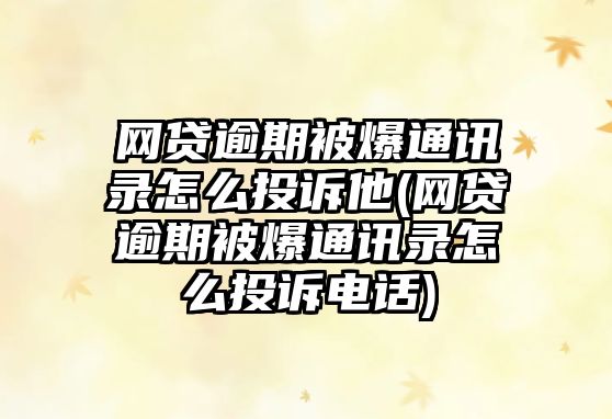 網(wǎng)貸逾期被爆通訊錄怎么投訴他(網(wǎng)貸逾期被爆通訊錄怎么投訴電話)