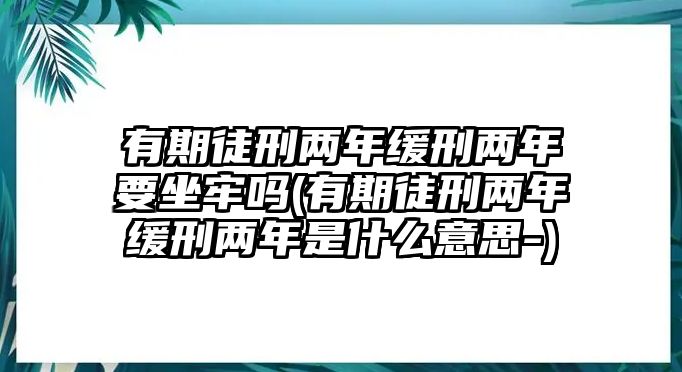 有期徒刑兩年緩刑兩年要坐牢嗎(有期徒刑兩年緩刑兩年是什么意思-)