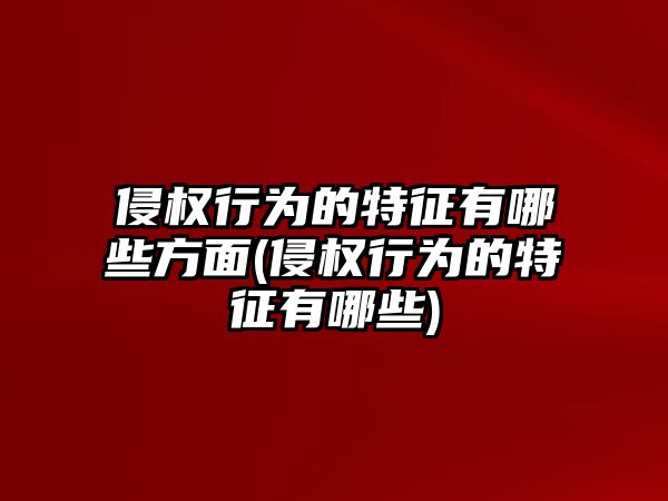 侵權行為的特征有哪些方面(侵權行為的特征有哪些)