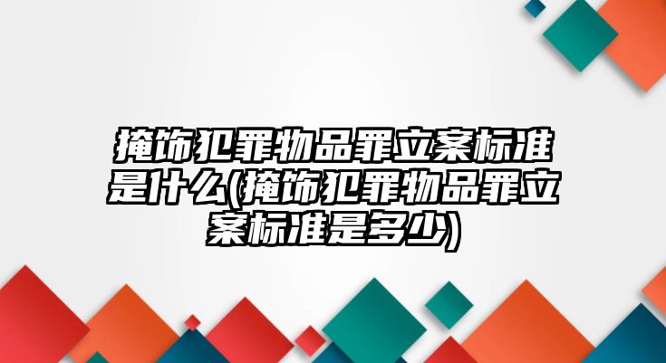 掩飾犯罪物品罪立案標準是什么(掩飾犯罪物品罪立案標準是多少)