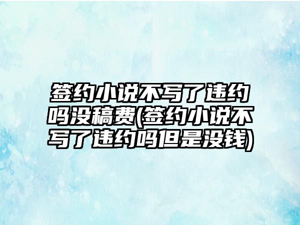 簽約小說不寫了違約嗎沒稿費(簽約小說不寫了違約嗎但是沒錢)