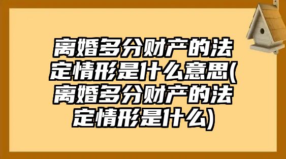 離婚多分財產的法定情形是什么意思(離婚多分財產的法定情形是什么)