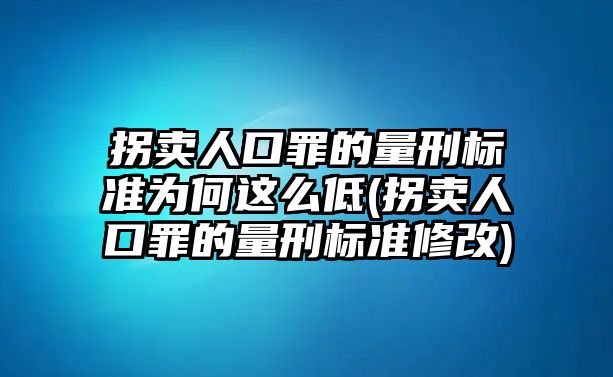 拐賣人口罪的量刑標(biāo)準(zhǔn)為何這么低(拐賣人口罪的量刑標(biāo)準(zhǔn)修改)