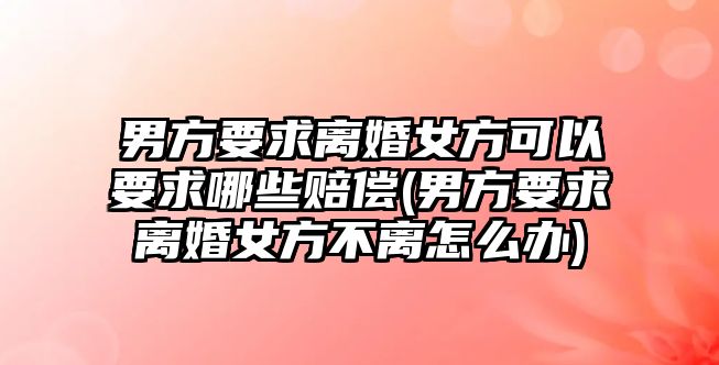 男方要求離婚女方可以要求哪些賠償(男方要求離婚女方不離怎么辦)