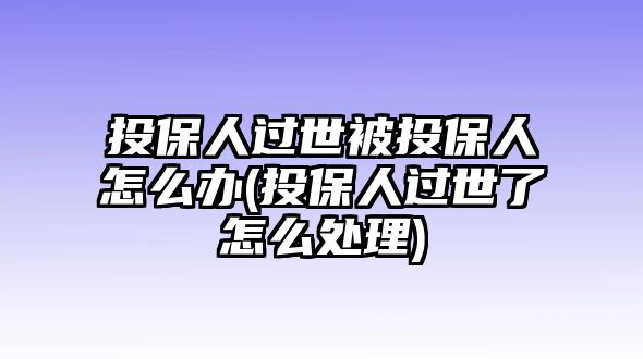 投保人過世被投保人怎么辦(投保人過世了怎么處理)