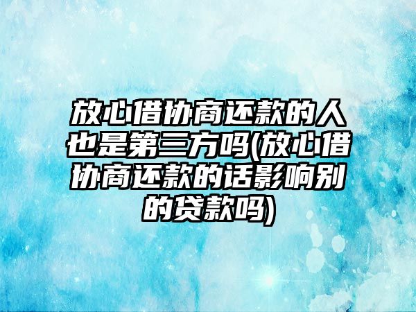 放心借協商還款的人也是第三方嗎(放心借協商還款的話影響別的貸款嗎)