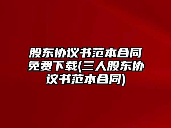 股東協議書范本合同免費下載(三人股東協議書范本合同)