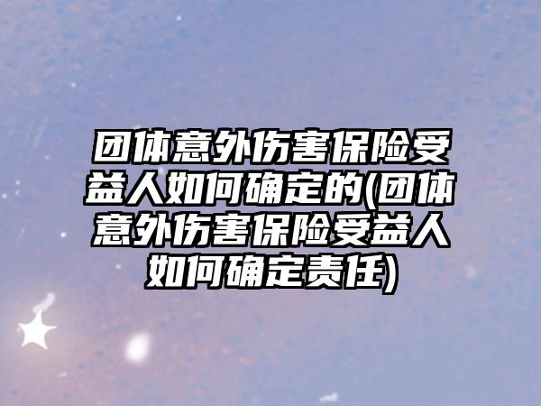 團體意外傷害保險受益人如何確定的(團體意外傷害保險受益人如何確定責任)