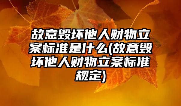 故意毀壞他人財物立案標準是什么(故意毀壞他人財物立案標準規定)