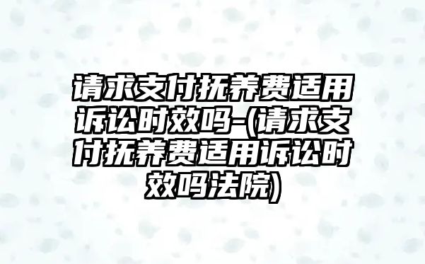 請(qǐng)求支付撫養(yǎng)費(fèi)適用訴訟時(shí)效嗎-(請(qǐng)求支付撫養(yǎng)費(fèi)適用訴訟時(shí)效嗎法院)