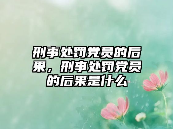 刑事處罰黨員的后果，刑事處罰黨員的后果是什么