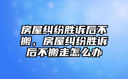 房屋糾紛勝訴后不搬，房屋糾紛勝訴后不搬走怎么辦