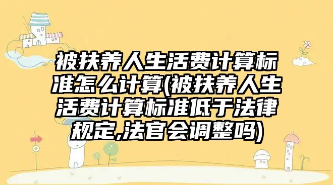 被扶養人生活費計算標準怎么計算(被扶養人生活費計算標準低于法律規定,法官會調整嗎)