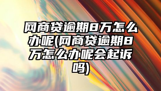 網商貸逾期8萬怎么辦呢(網商貸逾期8萬怎么辦呢會起訴嗎)