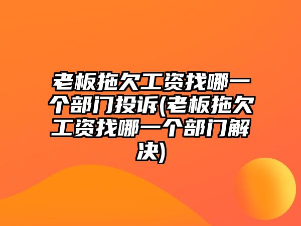 老板拖欠工資找哪一個部門投訴(老板拖欠工資找哪一個部門解決)