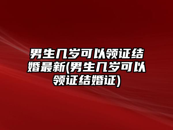 男生幾歲可以領(lǐng)證結(jié)婚最新(男生幾歲可以領(lǐng)證結(jié)婚證)