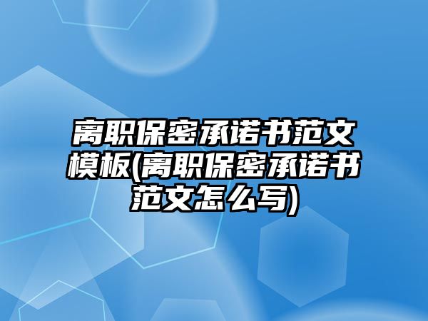 離職保密承諾書范文模板(離職保密承諾書范文怎么寫)