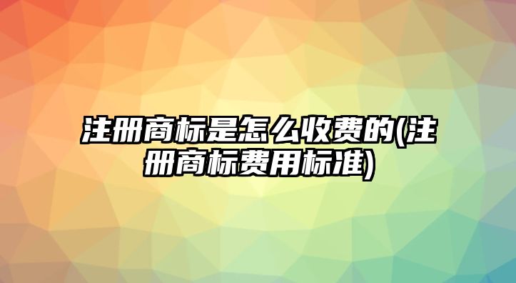 注冊商標是怎么收費的(注冊商標費用標準)