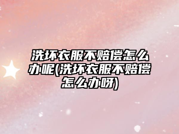 洗壞衣服不賠償怎么辦呢(洗壞衣服不賠償怎么辦呀)