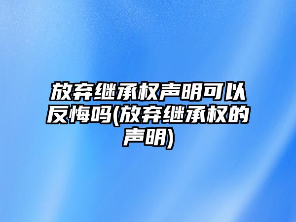 放棄繼承權聲明可以反悔嗎(放棄繼承權的聲明)